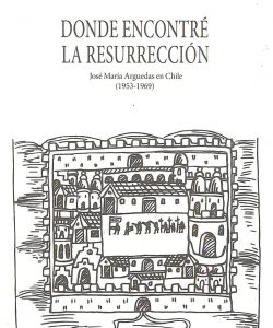 Donde encontré la resurrección. José María Arguedas  en Chile (1953 – 1969)