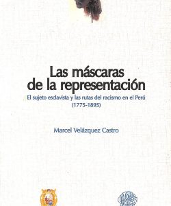 Las máscaras de la representación : el sujeto esclavista y las rutas del racismo en el Perú (1775-1895